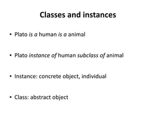 Classes and instances
● Plato is a human is a animal
● Plato instance of human subclass of animal
● Instance: concrete object, individual
● Class: abstract object
 