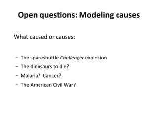 Open questions: Modeling causes
What caused or causes:
– The Space Shuttle Challenger explosion?
– The dinosaurs to die?
– Malaria? Cancer?
– The American Civil War?
 