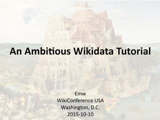 An Ambitious Wikidata Tutorial
Emw
WikiConference USA
Washington, D.C.
2015-10-10 (Updated 2015-10-13)
 