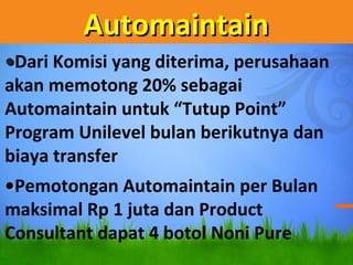 AutomaintainAutomaintain
??Dari Komisi yang diterima, perusahaan
akan memotong 20% sebagai
Automaintain untuk Tutup Point
Program Unilevel bulan berikutnya dan
biaya transfer
??Pemotongan Automaintain per Bulan
maksimal Rp 1 juta dan Product
Consultant dapat 4 botol Noni Pure
 