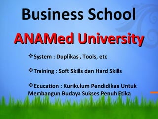 Business School
?System : Duplikasi, Tools, etc
?Training : Soft Skills dan Hard Skills
?Education : Kurikulum Pendidikan Untuk
Membangun Budaya Sukses Penuh Etika
ANAMed UniversityANAMed University
 
