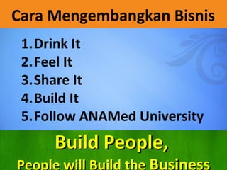 Cara Mengembangkan Bisnis
1.Drink It
2.Feel It
3.Share It
4.Build It
5.Follow ANAMed University
Build People,Build People,
People will Build the Business
 