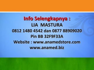 Info Selengkapnya :Info Selengkapnya :
LIA MASTURALIA MASTURA
0812 1480 4542 dan 0877 889090200812 1480 4542 dan 0877 88909020
Pin BB 32F9F33APin BB 32F9F33A
Website : www.anamedstore.comWebsite : www.anamedstore.com
www.anamed.bizwww.anamed.biz
 