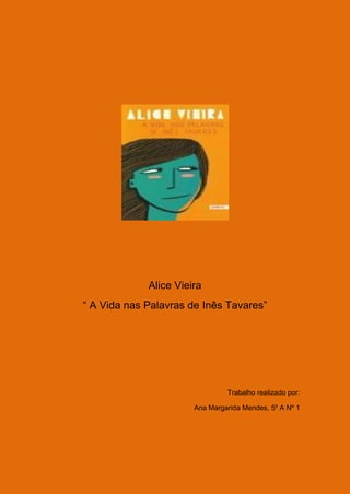 Alice Vieira
“ A Vida nas Palavras de Inês Tavares”




                                Trabalho realizado por:

                       Ana Margarida Mendes, 5º A Nº 1
 
