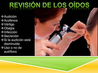 Audición
Acúfenos
Vértigo
Otalgia
Infección
Secreción
Si la audición está
disminuida
Uso o no de
audífono
 