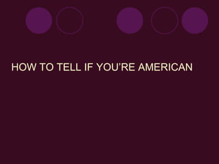 HOW TO TELL IF YOU’RE AMERICAN 