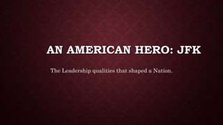 AN AMERICAN HERO: JFK
The Leadership qualities that shaped a Nation.
 