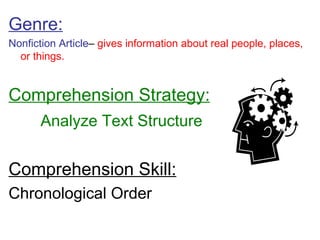 Genre: Nonfiction Article –  gives information about real people, places, or things. Comprehension Strategy: Analyze Text Structure Comprehension Skill: Chronological Order 
