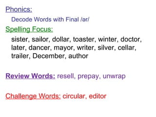 Phonics: Decode Words with Final /ər/ Spelling Focus: sister, sailor, dollar, toaster, winter, doctor, later, dancer, mayor, writer, silver, cellar, trailer, December, author Review Words:  resell, prepay, unwrap Challenge Words:  circular, editor 