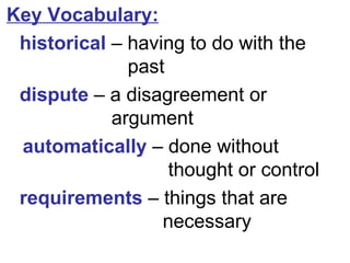 Key Vocabulary: historical  –  having to do with the    past dispute  – a disagreement or  argument automatically  – done without    thought or control requirements  – things that are    necessary 