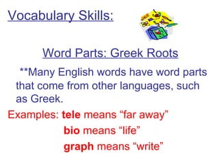 Vocabulary Skills: Word Parts: Greek Roots   **Many English words have word parts that come from other languages, such as Greek. Examples:  tele  means “far away”   bio  means “life”   graph  means “write” 