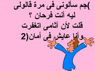 (‫قالولى‬ ‫مرة‬ ‫فى‬ ‫سألونى‬ ‫جم‬
‫؟‬ ‫فرحان‬ ‫أنت‬ ‫ليه‬
‫اتغفرت‬ ‫آثامى‬ ‫لن‬ ‫قلت‬
‫أمان‬ ‫فى‬ ‫عايش‬ ‫وأنا‬)2
 