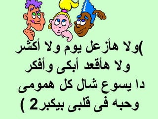 (‫ولأ هأزعلأ يومأ ولأ أكشر‬
‫أ ولأ هأقعدأ أبكىأ وأفكر‬
 ‫داأ يسوعأ شالأ كلأ همومىأ‬
‫وحبهأ فىأ قلبىأ بيكبر‬2( ‫أ‬
 