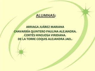 ALUMNAS: ARRIAGA JUÁREZ MARIANA CHAVARRÍA QUINTERO PAULINA ALEJANDRA.CORTÉS HINOJOSA VIRIDIANA.DE LA TORRE COQUIS ALEJANDRA JAEL. 