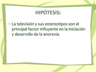 HIPÓTESIS:La televisión y sus estereotipos son el principal factor influyente en la iniciación y desarrollo de la anorexia.