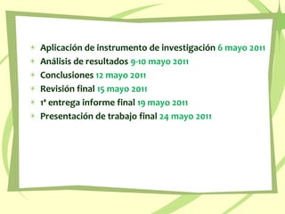 Aplicación de instrumento de investigación 6 mayo 2011Análisis de resultados 9-10 mayo 2011Conclusiones 12 mayo 2011Revisión final15 mayo 20111ª entrega informe final19 mayo 2011Presentación de trabajo final24 mayo 2011