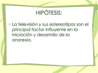HIPÓTESIS:La televisión y sus estereotipos son el principal factor influyente en la iniciación y desarrollo de la anorexia.