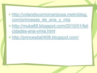 http://volandocomomariposa.metroblog.com/princesas_de_ana_y_miahttp://muka88.blogspot.com/2010/01/felicidades-ana-ymia.htmlhttp://princesita0408.blogspot.com/