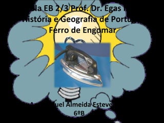 Escola EB 2/3 Prof. Dr. Egas Moniz História e Geografia de Portugal Ferro de Engomar Ana Miguel Almeida Esteves Nº3 6ºB 2008/2009 