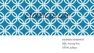 CURRICULUM
ANAMIKA RAMAWAT
M.Sc. Nursing Prev.
GCON, Jodhpur
 