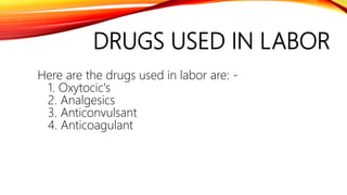 DRUGS USED IN LABOR
Here are the drugs used in labor are: -
1. Oxytocic's
2. Analgesics
3. Anticonvulsant
4. Anticoagulant
 