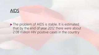 AIDS
 The problem of AIDS is stable. It is estimated
that by the end of year 2012 there were about
2.08 million HIV positive cases in the country
 