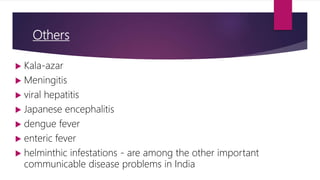 Others
 Kala-azar
 Meningitis
 viral hepatitis
 Japanese encephalitis
 dengue fever
 enteric fever
 helminthic infestations - are among the other important
communicable disease problems in India
 