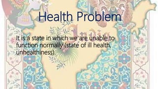 Health Problem
It is a state in which we are unable to
function normally (state of ill health,
unhealthiness).
 