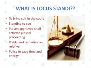 WHAT IS LOCUS STANDI??
• To bring suit in the court
• Standing to sue
• Person aggrieved shall
activate judicial
proceeding
• Rights and remedies co-
relative
• Policy to save time and
energy