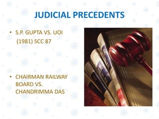JUDICIAL PRECEDENTS
• S.P. GUPTA VS. UOI
(1981) SCC 87
• CHAIRMAN RAILWAY
BOARD VS.
CHANDRIMMA DAS
