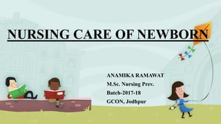NURSING CARE OF NEWBORN
ANAMIKA RAMAWAT
M.Sc. Nursing Prev.
Batch-2017-18
GCON, Jodhpur
 