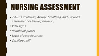 NURSING ASSESSMENT
 CABs: Circulation, Airway, breathing, and Focused
assessment of tissue perfusion;
• Vital signs
• Peripheral pulses
• Level of consciousness
• Capillary refill
 