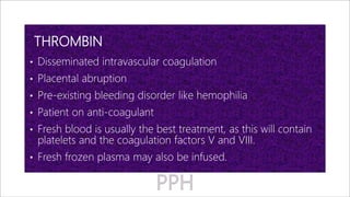 THROMBIN
• Disseminated intravascular coagulation
• Placental abruption
• Pre-existing bleeding disorder like hemophilia
• Patient on anti-coagulant
• Fresh blood is usually the best treatment, as this will contain
platelets and the coagulation factors V and VIII.
• Fresh frozen plasma may also be infused.
 