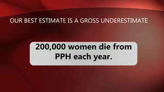 OUR BEST ESTIMATE IS A GROSS UNDERESTIMATE
200,000 women die from
PPH each year.
 