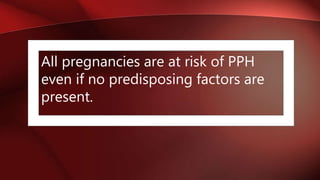 All pregnancies are at risk of PPH
even if no predisposing factors are
present.
 