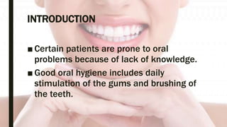 INTRODUCTION
■ Certain patients are prone to oral
problems because of lack of knowledge.
■ Good oral hygiene includes daily
stimulation of the gums and brushing of
the teeth.
 
