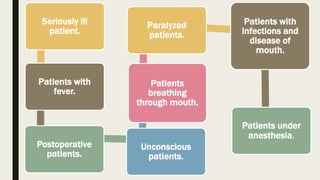 Seriously ill
patient.
Patients with
fever.
Postoperative
patients.
Unconscious
patients.
Patients
breathing
through mouth.
Paralyzed
patients.
Patients with
infections and
disease of
mouth.
Patients under
anesthesia.
 