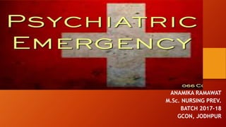 PSYCHIATRIC EMERGENCY
ANAMIKA RAMAWAT
M.Sc. NURSING PREV.
BATCH 2017-18
GCON, JODHPUR
 