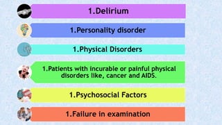 1.Delirium
1.Personality disorder
1.Physical Disorders
1.Patients with incurable or painful physical
disorders like, cancer and AIDS.
1.Psychosocial Factors
1.Failure in examination
 