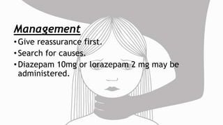 Management
•Give reassurance first.
•Search for causes.
•Diazepam 10mg or lorazepam 2 mg may be
administered.
 