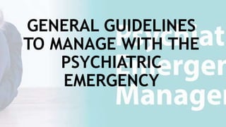 GENERAL GUIDELINES
TO MANAGE WITH THE
PSYCHIATRIC
EMERGENCY
 