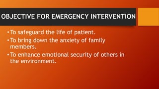 OBJECTIVE FOR EMERGENCY INTERVENTION
•To safeguard the life of patient.
•To bring down the anxiety of family
members.
•To enhance emotional security of others in
the environment.
 