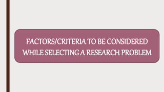FACTORS/CRITERIA TO BE CONSIDERED
WHILE SELECTING A RESEARCH PROBLEM
 