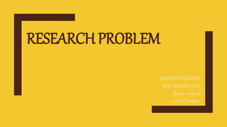 RESEARCH PROBLEM
ANAMIKA RAMAWAT
M.Sc. NURSING Prev.
Batch – 2017-18
GCON, Jodhpur
 