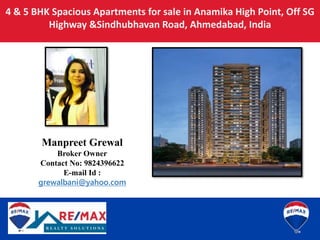 4 & 5 BHK Spacious Apartments for sale in Anamika High Point, Off SG
Highway &Sindhubhavan Road, Ahmedabad, India
Manpreet Grewal
Broker Owner
Contact No: 9824396622
E-mail Id :
grewalbani@yahoo.com
 