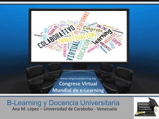 B-Learning y Docencia Universitaria
Ana M. López – Universidad de Carabobo - Venezuela
www.congresoelearning.org
Congreso Virtual
Mundial de e-Learning
 