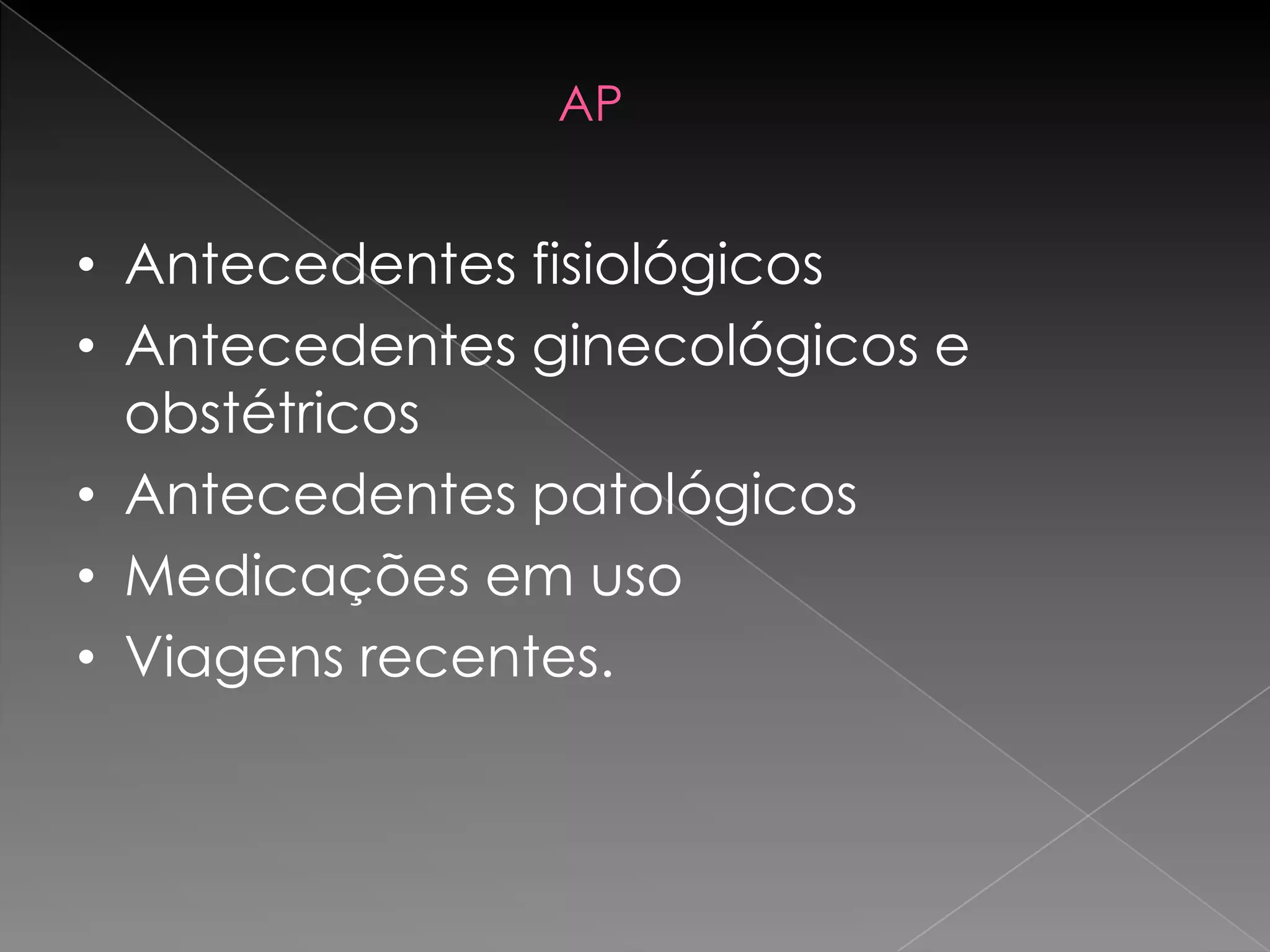 AP


• Antecedentes fisiológicos
• Antecedentes ginecológicos e
  obstétricos
• Antecedentes patológicos
• Medicações em uso
• Viagens recentes.
 