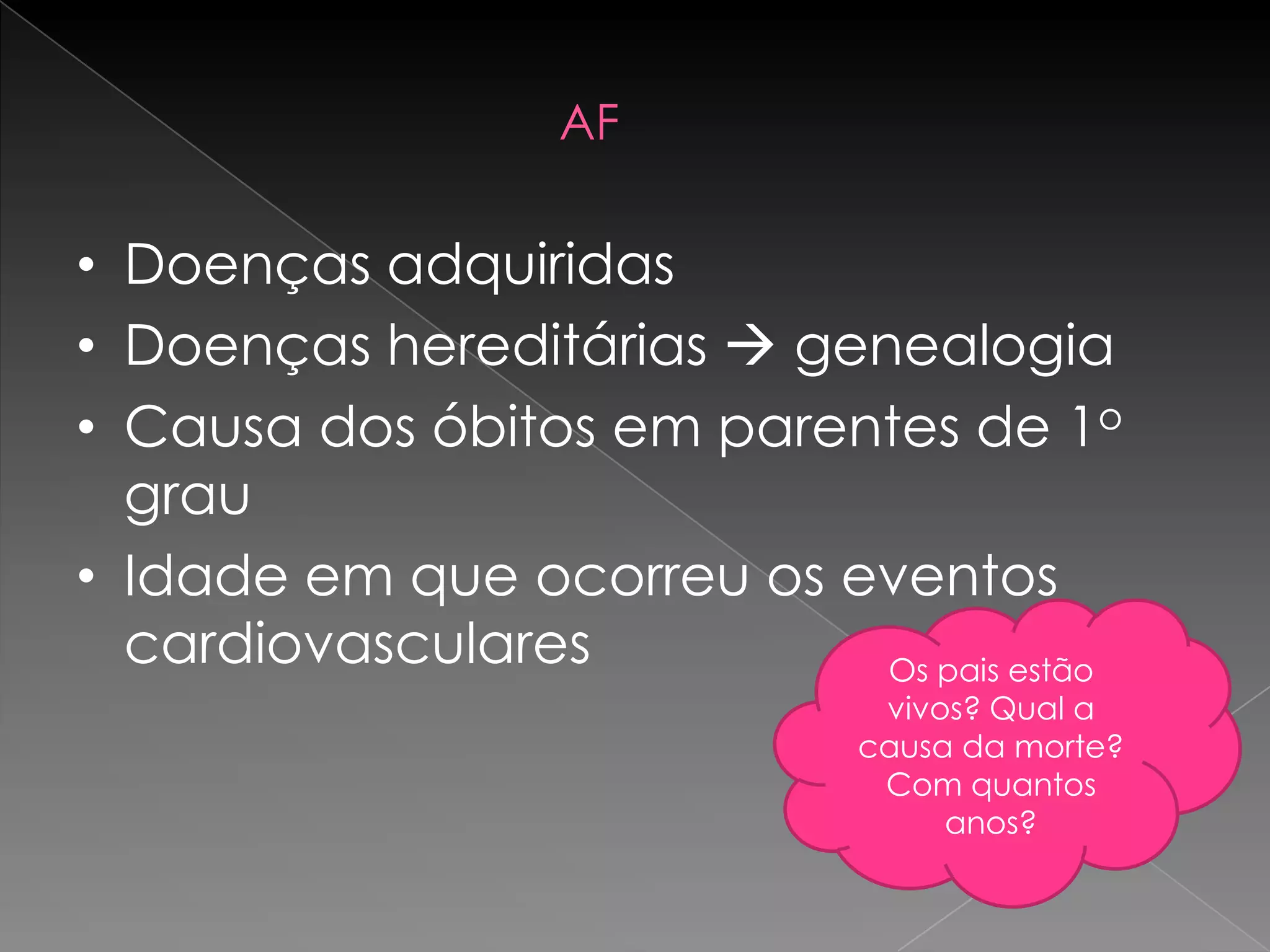 AF

• Doenças adquiridas
• Doenças hereditárias  genealogia
• Causa dos óbitos em parentes de 1o
  grau
• Idade em que ocorreu os eventos
  cardiovasculares          Os pais estão
                               vivos? Qual a
                              causa da morte?
                               Com quantos
                                   anos?
 