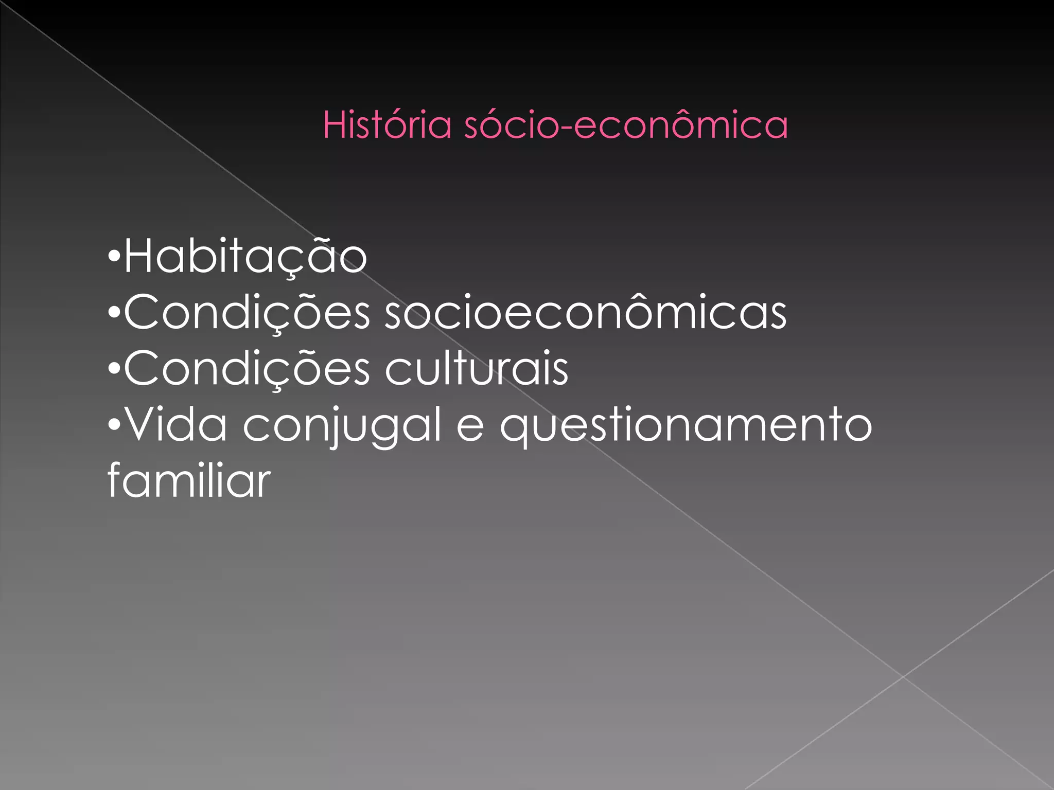 História sócio-econômica


•Habitação
•Condições socioeconômicas
•Condições culturais
•Vida conjugal e questionamento
familiar
 