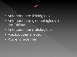 AP


• Antecedentes fisiológicos
• Antecedentes ginecológicos e
  obstétricos
• Antecedentes patológicos
• Medicações em uso
• Viagens recentes.
 